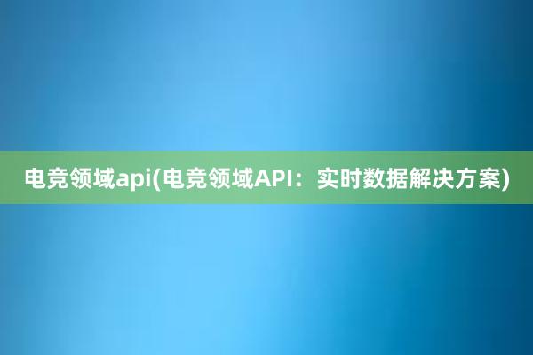 电竞领域api(电竞领域API：实时数据解决方案)