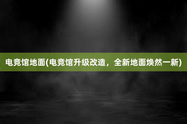 电竞馆地面(电竞馆升级改造，全新地面焕然一新)