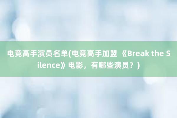 电竞高手演员名单(电竞高手加盟 《Break the Silence》电影，有哪些演员？)