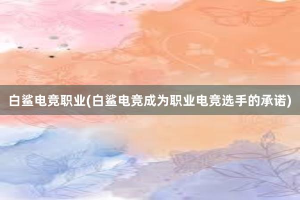 白鲨电竞职业(白鲨电竞成为职业电竞选手的承诺)