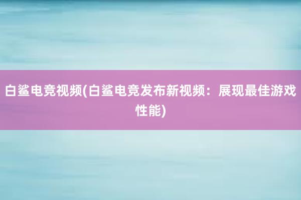 白鲨电竞视频(白鲨电竞发布新视频：展现最佳游戏性能)