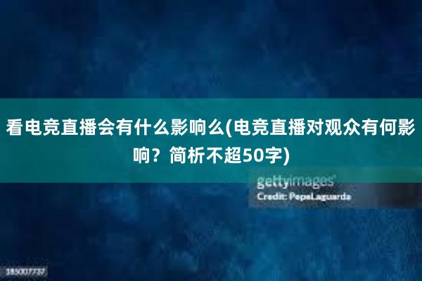 看电竞直播会有什么影响么(电竞直播对观众有何影响？简析不超50字)