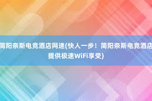 简阳奈斯电竞酒店网速(快人一步！简阳奈斯电竞酒店提供极速WiFi享受)