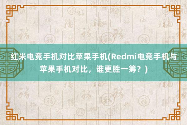 红米电竞手机对比苹果手机(Redmi电竞手机与苹果手机对比，谁更胜一筹？)