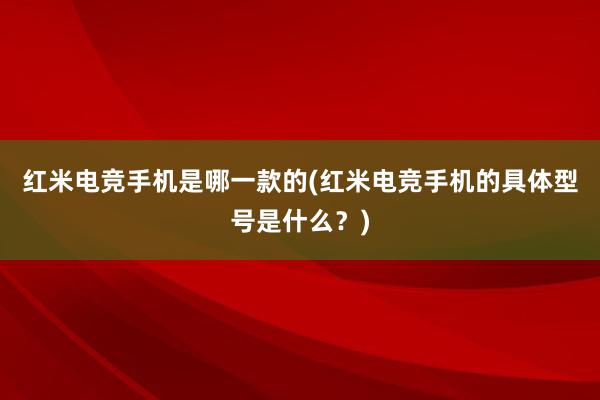 红米电竞手机是哪一款的(红米电竞手机的具体型号是什么？)