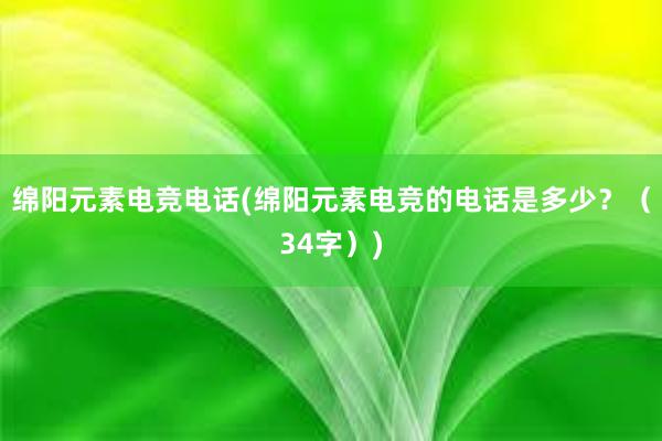 绵阳元素电竞电话(绵阳元素电竞的电话是多少？（34字）)