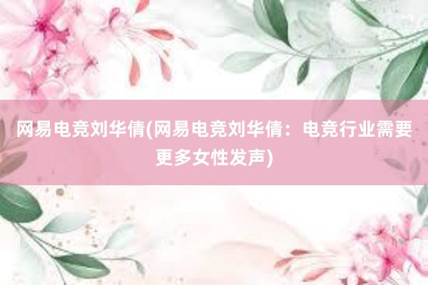 网易电竞刘华倩(网易电竞刘华倩：电竞行业需要更多女性发声)