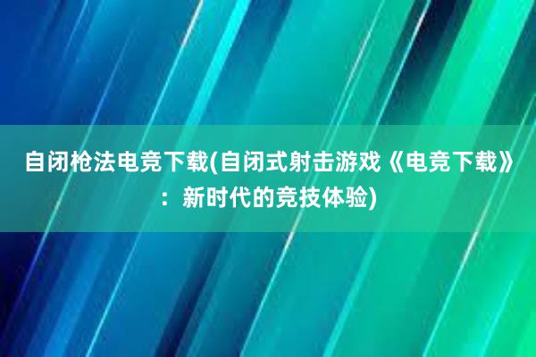 自闭枪法电竞下载(自闭式射击游戏《电竞下载》：新时代的竞技体验)