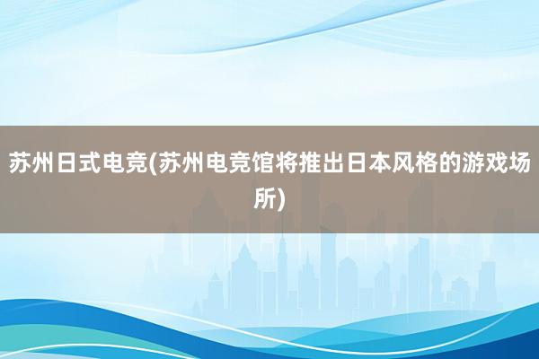 苏州日式电竞(苏州电竞馆将推出日本风格的游戏场所)