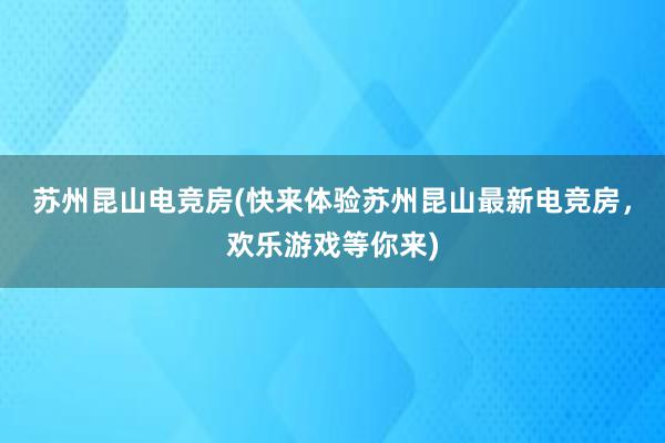 苏州昆山电竞房(快来体验苏州昆山最新电竞房，欢乐游戏等你来)