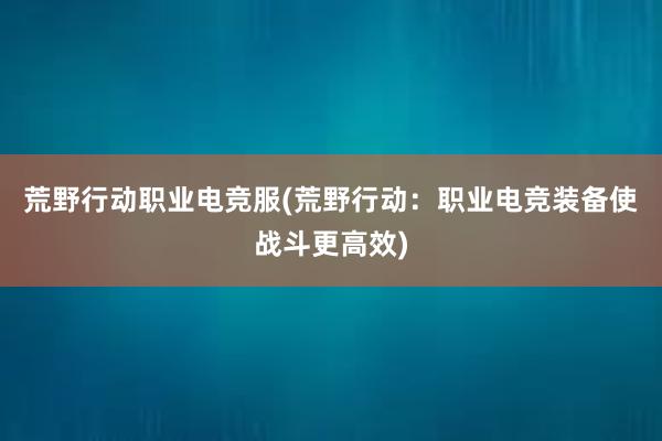 荒野行动职业电竞服(荒野行动：职业电竞装备使战斗更高效)