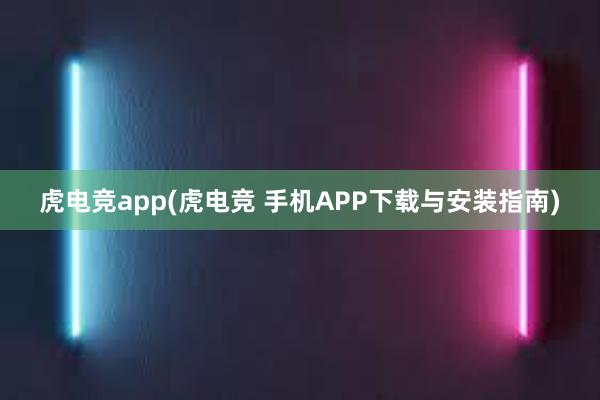 虎电竞app(虎电竞 手机APP下载与安装指南)