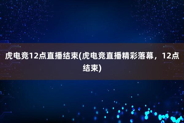 虎电竞12点直播结束(虎电竞直播精彩落幕，12点结束)