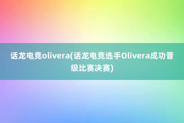 话龙电竞olivera(话龙电竞选手Olivera成功晋级比赛决赛)