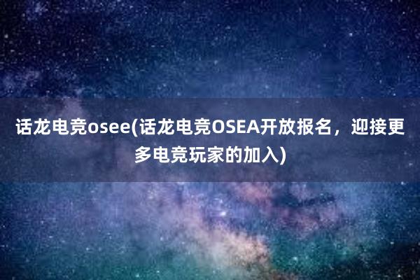 话龙电竞osee(话龙电竞OSEA开放报名，迎接更多电竞玩家的加入)