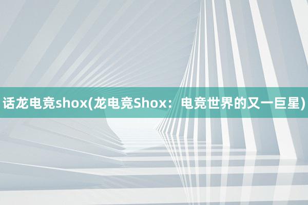 话龙电竞shox(龙电竞Shox：电竞世界的又一巨星)