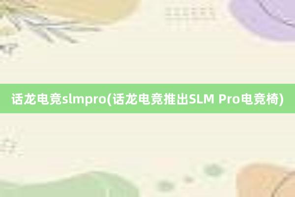 话龙电竞slmpro(话龙电竞推出SLM Pro电竞椅)