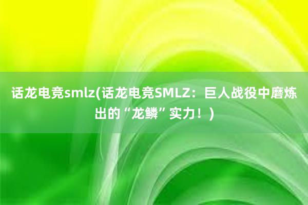 话龙电竞smlz(话龙电竞SMLZ：巨人战役中磨炼出的“龙鳞”实力！)