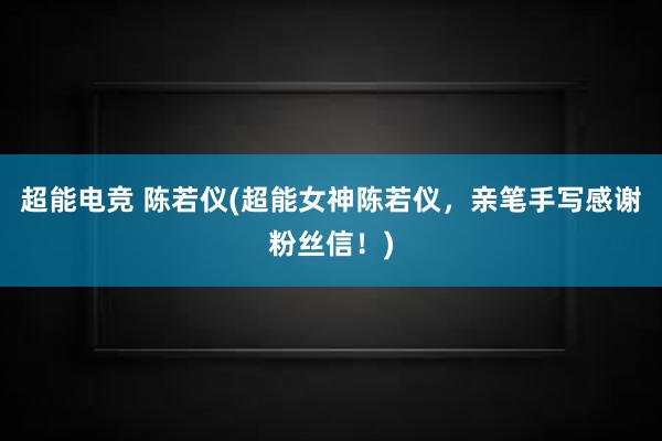 超能电竞 陈若仪(超能女神陈若仪，亲笔手写感谢粉丝信！)