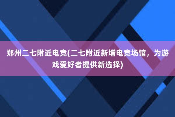 郑州二七附近电竞(二七附近新增电竞场馆，为游戏爱好者提供新选择)