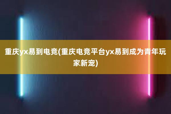 重庆yx易到电竞(重庆电竞平台yx易到成为青年玩家新宠)