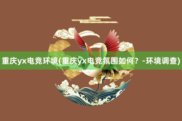 重庆yx电竞环境(重庆yx电竞氛围如何？-环境调查)