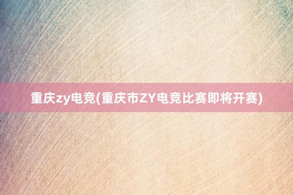 重庆zy电竞(重庆市ZY电竞比赛即将开赛)