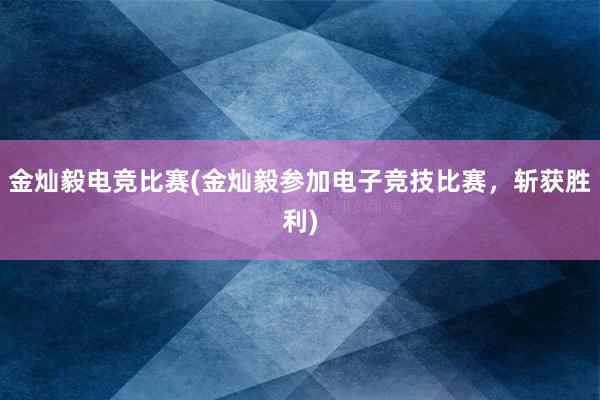 金灿毅电竞比赛(金灿毅参加电子竞技比赛，斩获胜利)