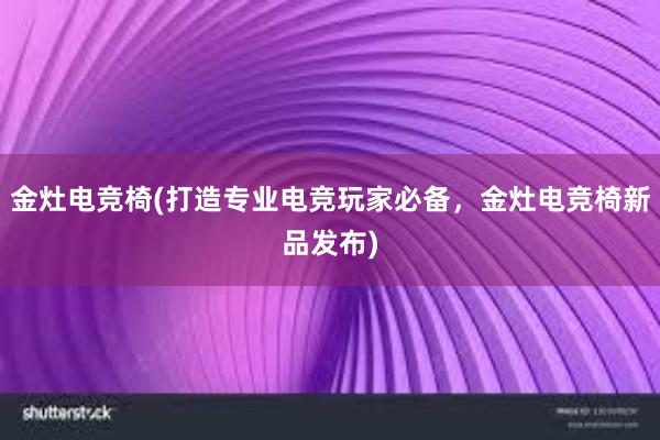 金灶电竞椅(打造专业电竞玩家必备，金灶电竞椅新品发布)