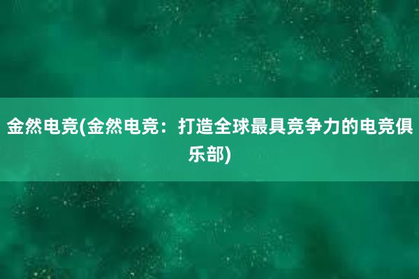 金然电竞(金然电竞：打造全球最具竞争力的电竞俱乐部)