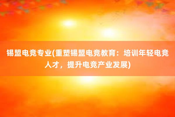 锡盟电竞专业(重塑锡盟电竞教育：培训年轻电竞人才，提升电竞产业发展)