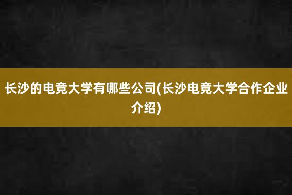 长沙的电竞大学有哪些公司(长沙电竞大学合作企业介绍)