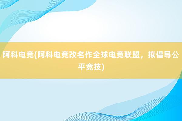 阿科电竞(阿科电竞改名作全球电竞联盟，拟倡导公平竞技)