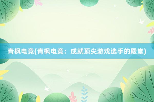 青枫电竞(青枫电竞：成就顶尖游戏选手的殿堂)