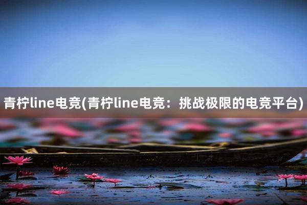 青柠line电竞(青柠line电竞：挑战极限的电竞平台)