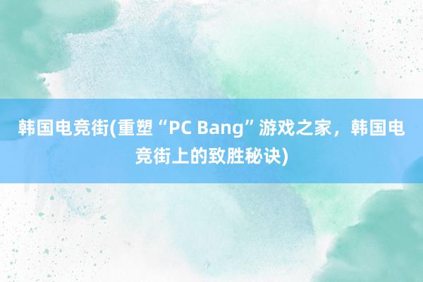 韩国电竞街(重塑“PC Bang”游戏之家，韩国电竞街上的致胜秘诀)