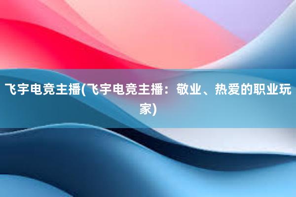 飞宇电竞主播(飞宇电竞主播：敬业、热爱的职业玩家)