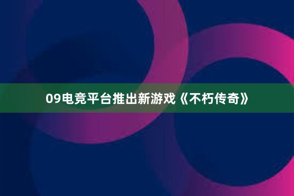 09电竞平台推出新游戏《不朽传奇》