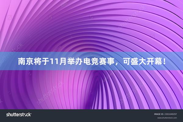 南京将于11月举办电竞赛事，可盛大开幕！