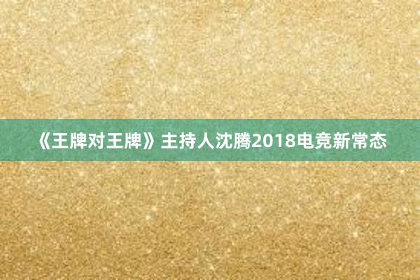 《王牌对王牌》主持人沈腾2018电竞新常态