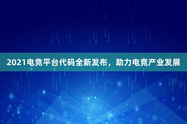 2021电竞平台代码全新发布，助力电竞产业发展