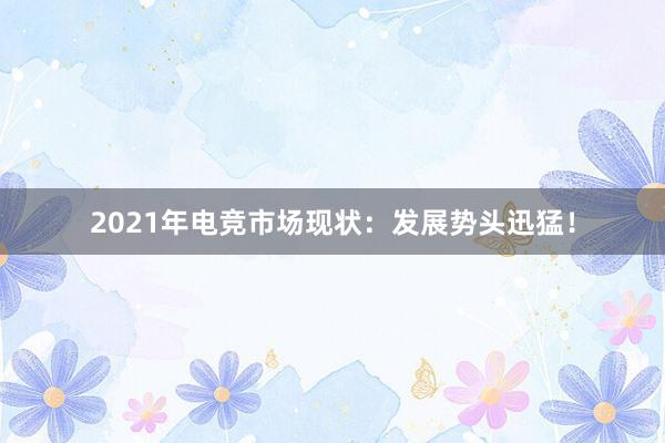 2021年电竞市场现状：发展势头迅猛！