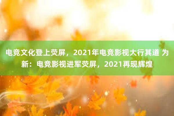 电竞文化登上荧屏，2021年电竞影视大行其道 为新：电竞影视进军荧屏，2021再现辉煌