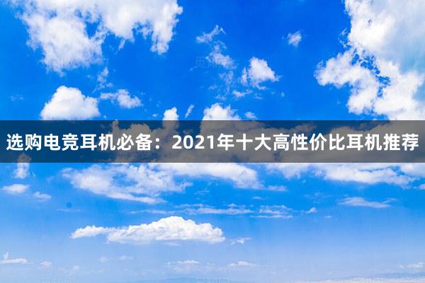 选购电竞耳机必备：2021年十大高性价比耳机推荐