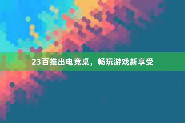 23百推出电竞桌，畅玩游戏新享受