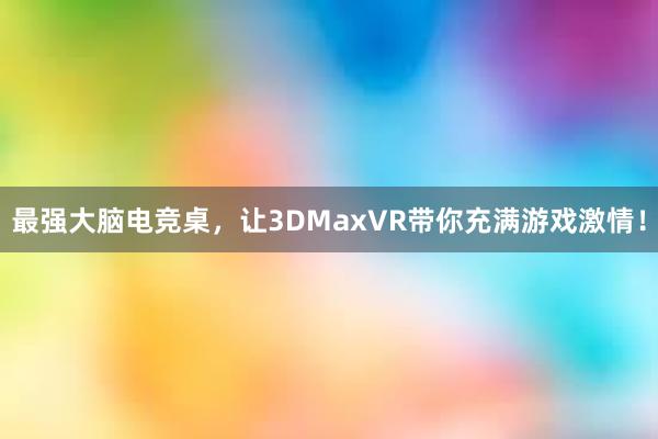 最强大脑电竞桌，让3DMaxVR带你充满游戏激情！