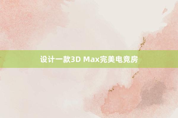 设计一款3D Max完美电竞房