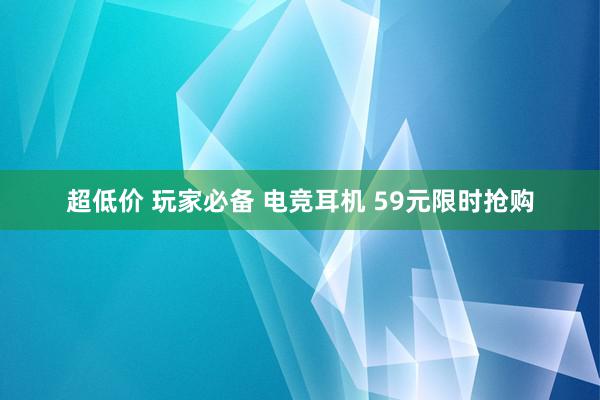 超低价 玩家必备 电竞耳机 59元限时抢购