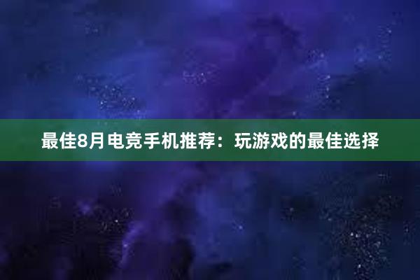 最佳8月电竞手机推荐：玩游戏的最佳选择