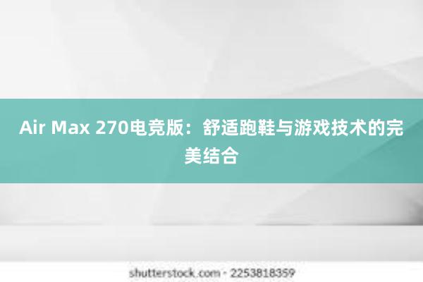 Air Max 270电竞版：舒适跑鞋与游戏技术的完美结合